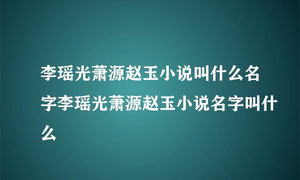 李瑶光萧源赵玉小说叫什么名字李瑶光萧源赵玉小说名字叫什么