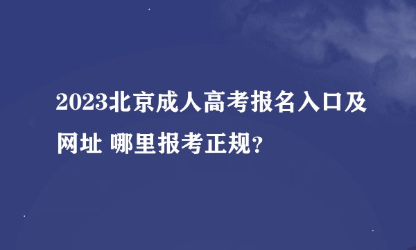 2023北京成人高考报名入口及网址 哪里报考正规？