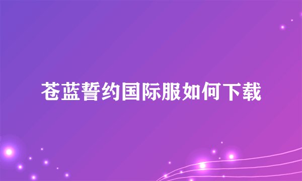 苍蓝誓约国际服如何下载