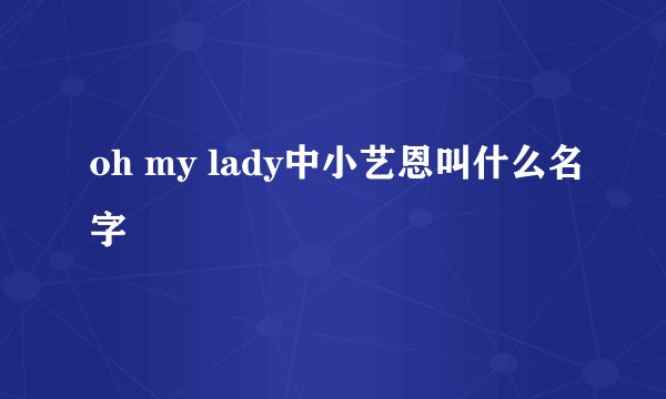 oh my lady中小艺恩叫什么名字