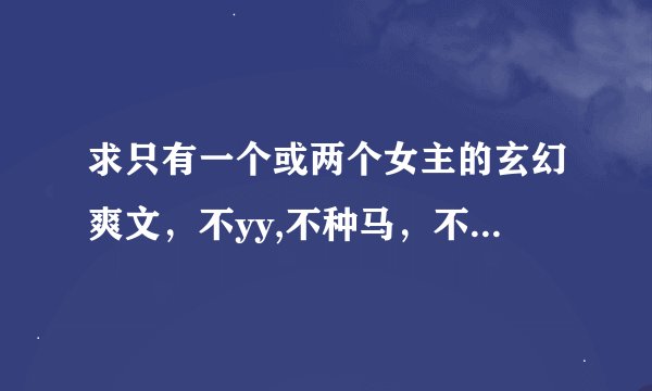 求只有一个或两个女主的玄幻爽文，不yy,不种马，不少于1000章的