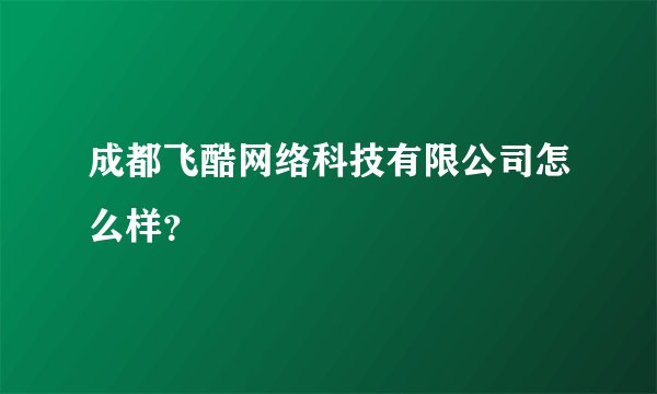 成都飞酷网络科技有限公司怎么样？