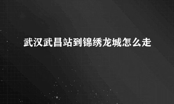 武汉武昌站到锦绣龙城怎么走