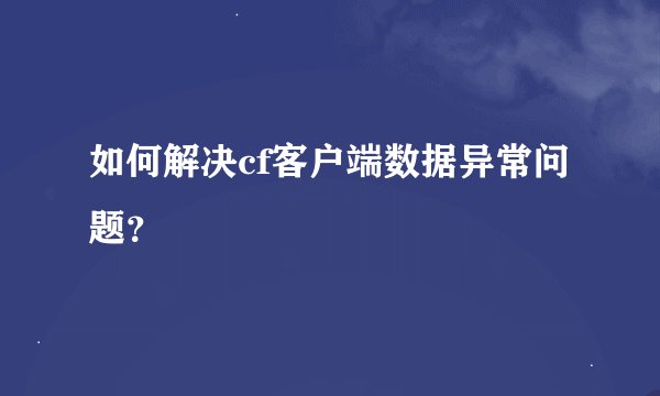 如何解决cf客户端数据异常问题？