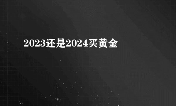 2023还是2024买黄金