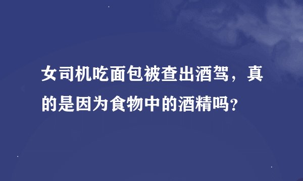 女司机吃面包被查出酒驾，真的是因为食物中的酒精吗？