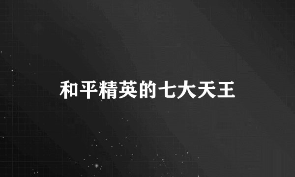 和平精英的七大天王
