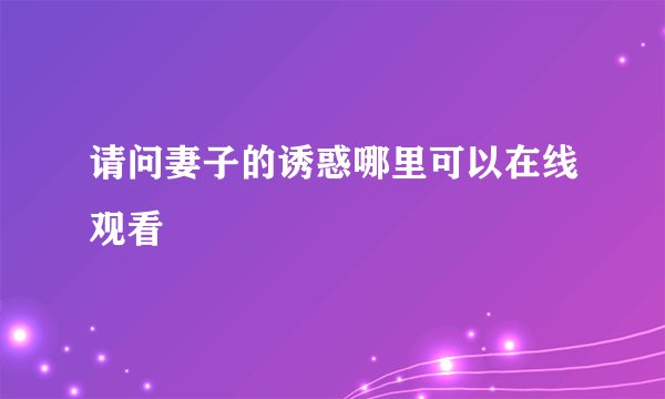 请问妻子的诱惑哪里可以在线观看
