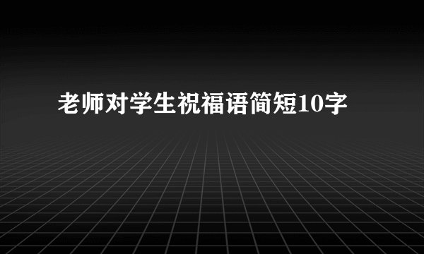 老师对学生祝福语简短10字