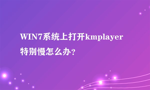 WIN7系统上打开kmplayer特别慢怎么办？