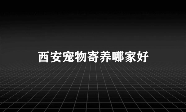 西安宠物寄养哪家好