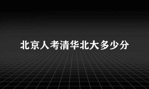 北京人考清华北大多少分