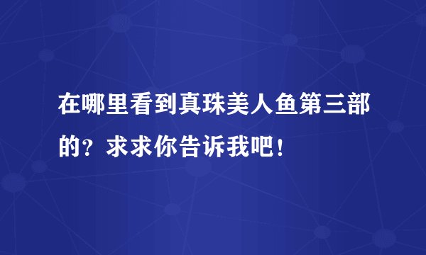 在哪里看到真珠美人鱼第三部的？求求你告诉我吧！