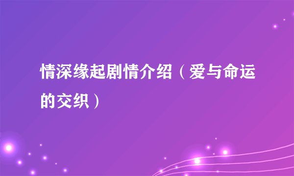 情深缘起剧情介绍（爱与命运的交织）