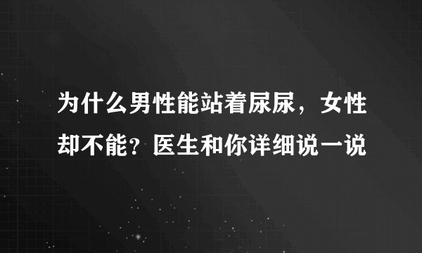 为什么男性能站着尿尿，女性却不能？医生和你详细说一说