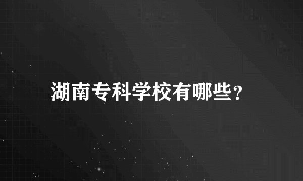湖南专科学校有哪些？