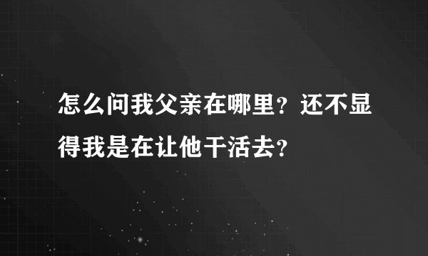 怎么问我父亲在哪里？还不显得我是在让他干活去？