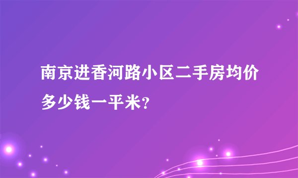 南京进香河路小区二手房均价多少钱一平米？
