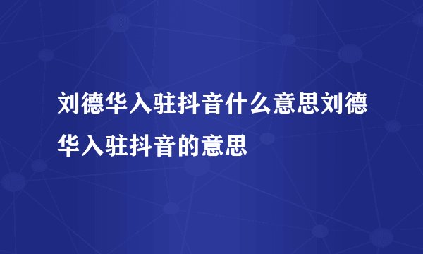 刘德华入驻抖音什么意思刘德华入驻抖音的意思