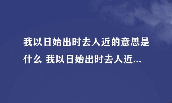 我以日始出时去人近的意思是什么 我以日始出时去人近的原文及翻译