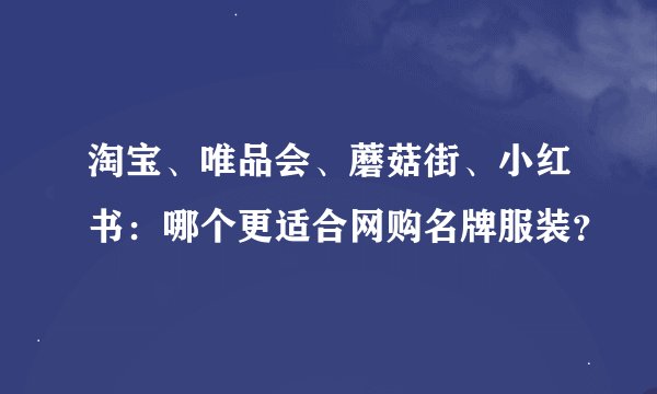 淘宝、唯品会、蘑菇街、小红书：哪个更适合网购名牌服装？