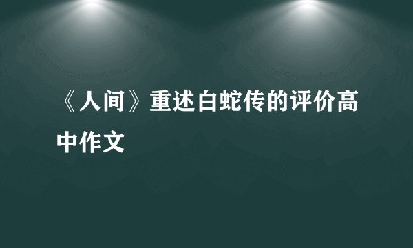 《人间》重述白蛇传的评价高中作文