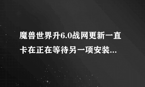魔兽世界升6.0战网更新一直卡在正在等待另一项安装或更新怎么办？