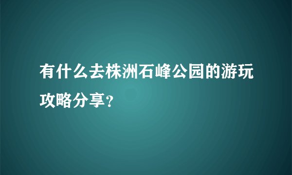 有什么去株洲石峰公园的游玩攻略分享？