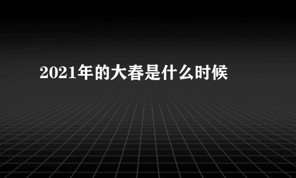 2021年的大春是什么时候