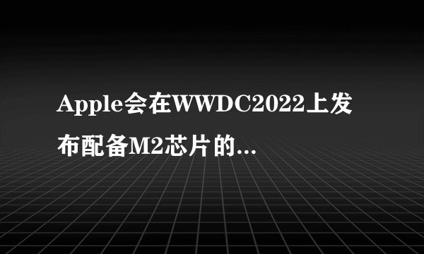 Apple会在WWDC2022上发布配备M2芯片的MacBookAir吗？