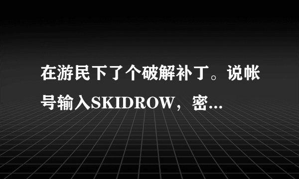 在游民下了个破解补丁。说帐号输入SKIDROW，密码随便。。可是还是登不进去。。求解决
