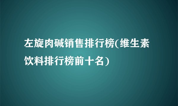 左旋肉碱销售排行榜(维生素饮料排行榜前十名)