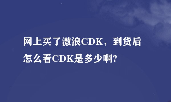 网上买了激浪CDK，到货后怎么看CDK是多少啊?