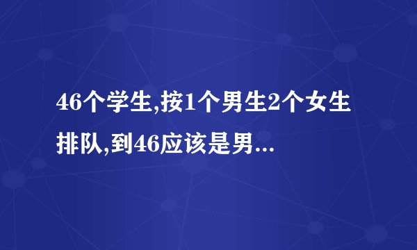 46个学生,按1个男生2个女生排队,到46应该是男还是女,怎么做？
