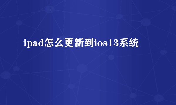 ipad怎么更新到ios13系统