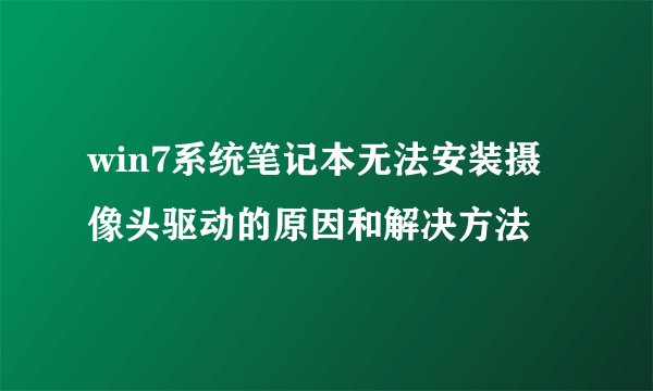win7系统笔记本无法安装摄像头驱动的原因和解决方法