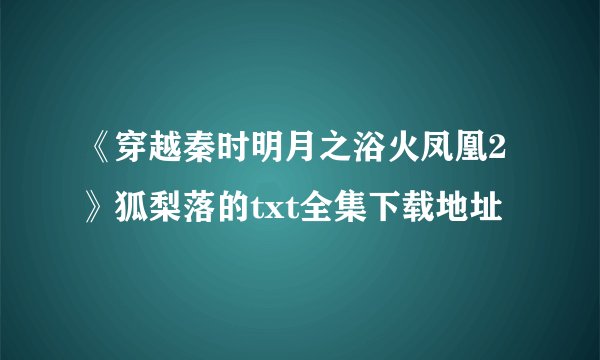 《穿越秦时明月之浴火凤凰2》狐梨落的txt全集下载地址