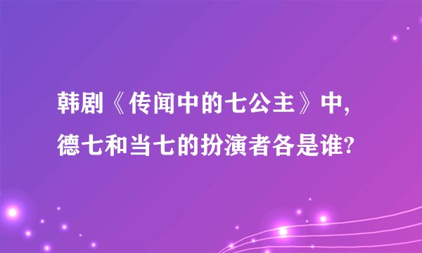 韩剧《传闻中的七公主》中,德七和当七的扮演者各是谁?