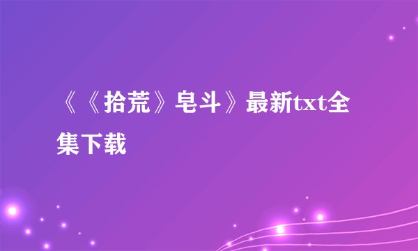 《《拾荒》皂斗》最新txt全集下载