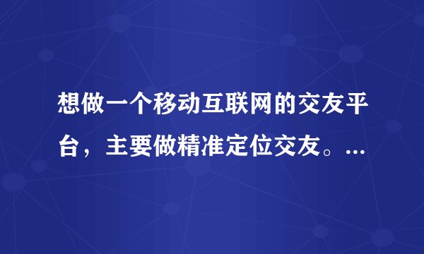 想做一个移动互联网的交友平台，主要做精准定位交友。但是没有自己的技术人员。