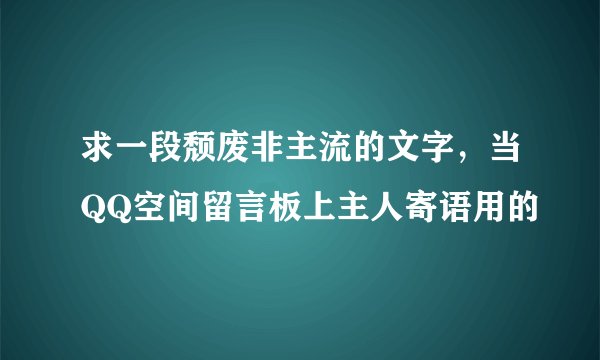 求一段颓废非主流的文字，当QQ空间留言板上主人寄语用的