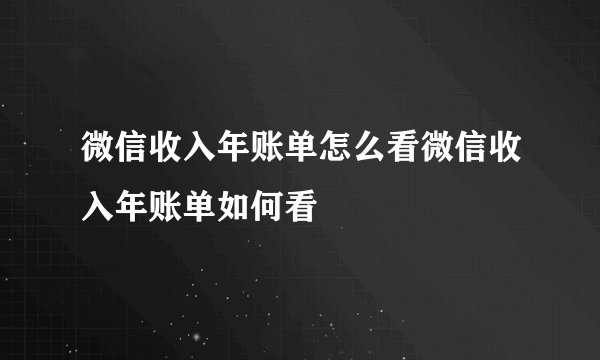 微信收入年账单怎么看微信收入年账单如何看