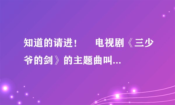 知道的请进！    电视剧《三少爷的剑》的主题曲叫什么名字？谁唱的？