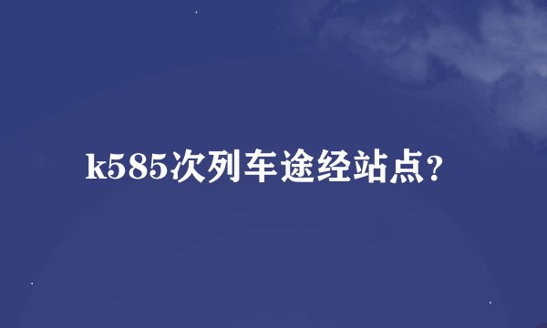 k585次列车途经站点？