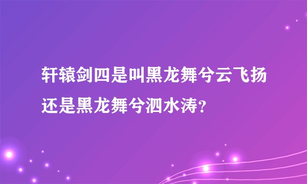 轩辕剑四是叫黑龙舞兮云飞扬还是黑龙舞兮泗水涛？