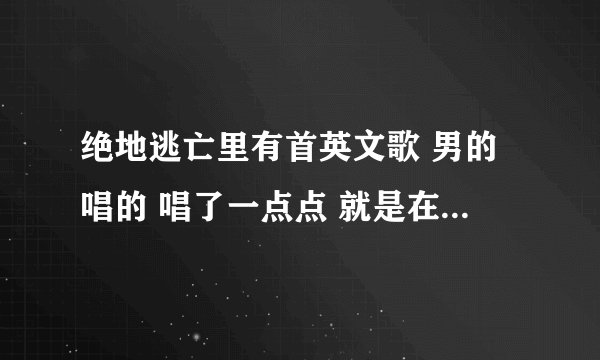 绝地逃亡里有首英文歌 男的唱的 唱了一点点 就是在内蒙古的那个场景 叫什么名字