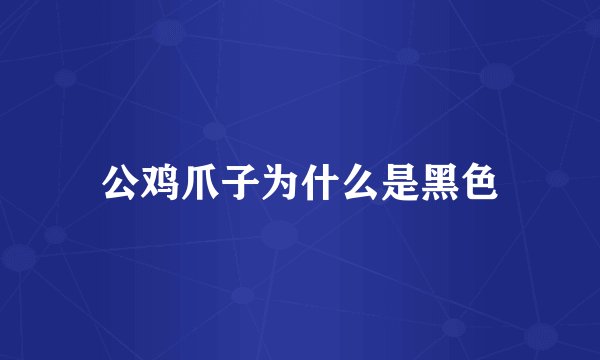 公鸡爪子为什么是黑色