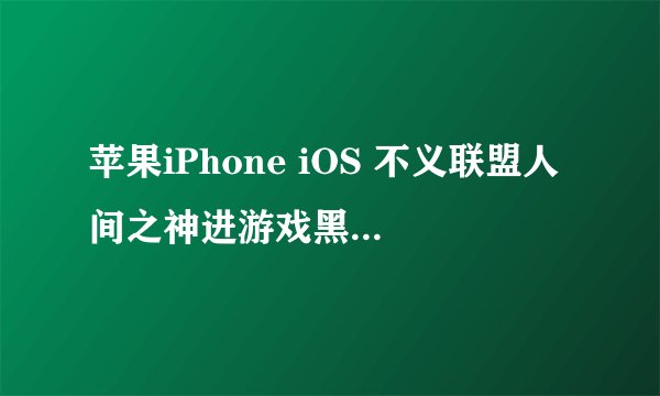 苹果iPhone iOS 不义联盟人间之神进游戏黑屏，不能玩，没反应，闪退！进