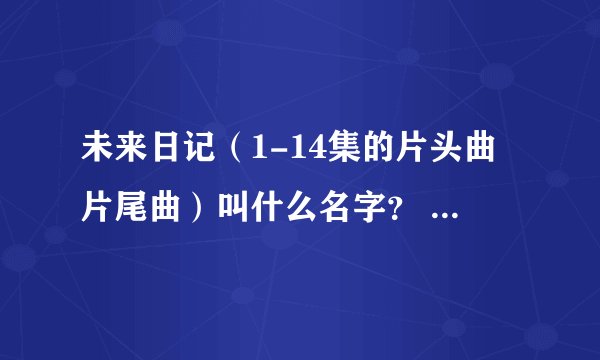未来日记（1-14集的片头曲片尾曲）叫什么名字？ 15—26片头曲片尾曲叫什么名字？ 图片上的两个