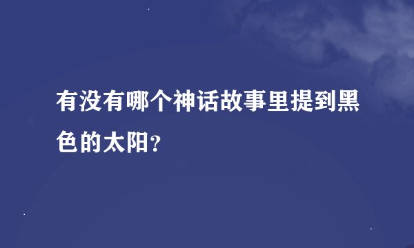 有没有哪个神话故事里提到黑色的太阳？